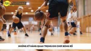 Những kỹ năng quan trọng khi chơi bóng rổ