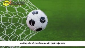Những yếu tố quyết định kết quả trận đấu
