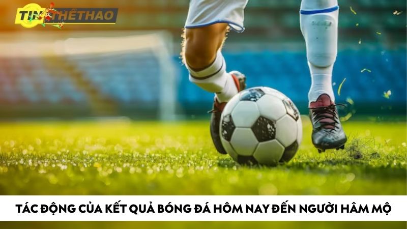 Tác động của kết quả bóng đá hôm nay đến người hâm mộ