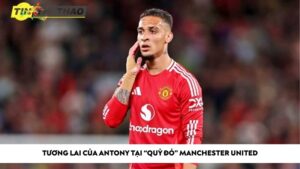 Tương lai của Antony tại “quỷ đỏ” Manchester United